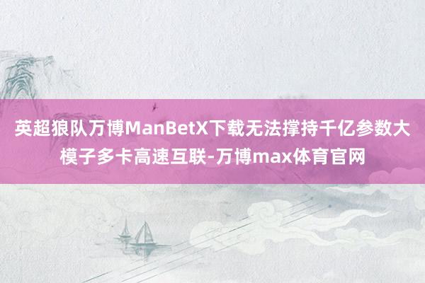 英超狼队万博ManBetX下载无法撑持千亿参数大模子多卡高速互联-万博max体育官网
