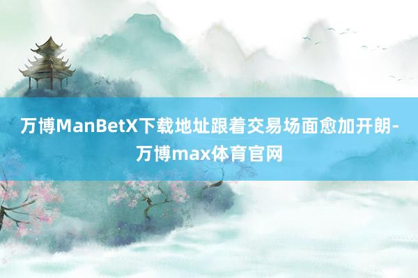 万博ManBetX下载地址　　跟着交易场面愈加开朗-万博max体育官网