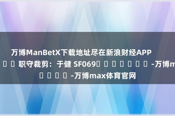 万博ManBetX下载地址尽在新浪财经APP            						职守裁剪：于健 SF069							-万博max体育官网