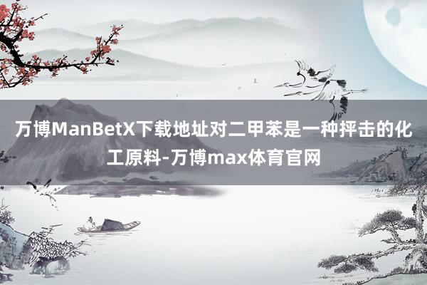 万博ManBetX下载地址对二甲苯是一种抨击的化工原料-万博max体育官网