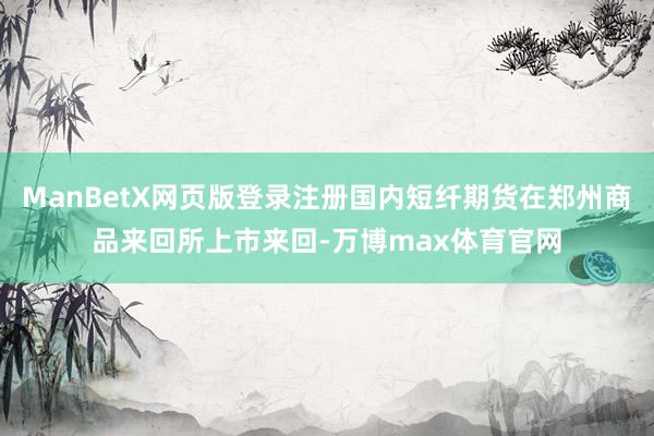 ManBetX网页版登录注册国内短纤期货在郑州商品来回所上市来回-万博max体育官网