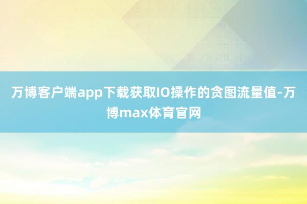 万博客户端app下载获取IO操作的贪图流量值-万博max体育官网