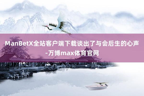 ManBetX全站客户端下载谈出了与会后生的心声-万博max体育官网