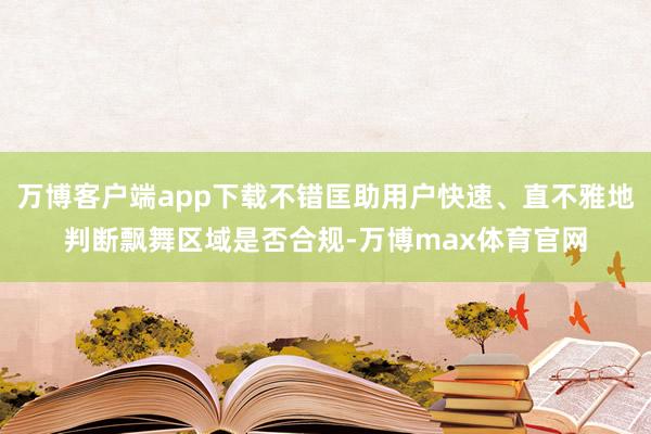 万博客户端app下载不错匡助用户快速、直不雅地判断飘舞区域是否合规-万博max体育官网