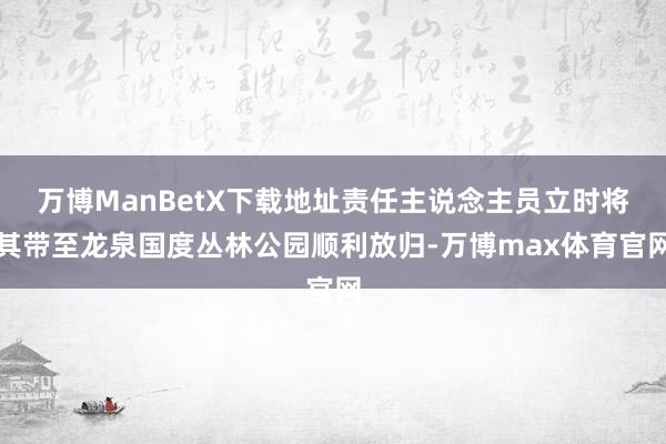 万博ManBetX下载地址责任主说念主员立时将其带至龙泉国度丛林公园顺利放归-万博max体育官网