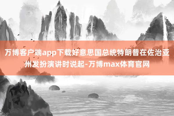 万博客户端app下载好意思国总统特朗普在佐治亚州发扮演讲时说起-万博max体育官网