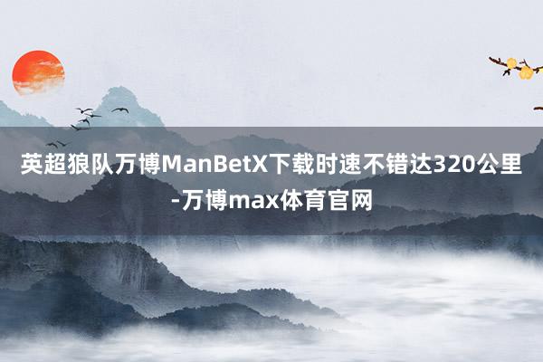 英超狼队万博ManBetX下载时速不错达320公里-万博max体育官网