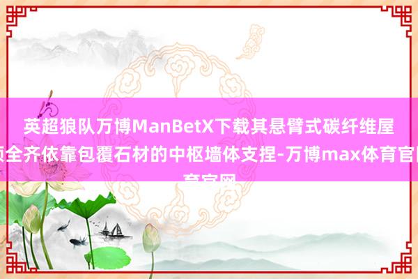 英超狼队万博ManBetX下载其悬臂式碳纤维屋顶全齐依靠包覆石材的中枢墙体支捏-万博max体育官网