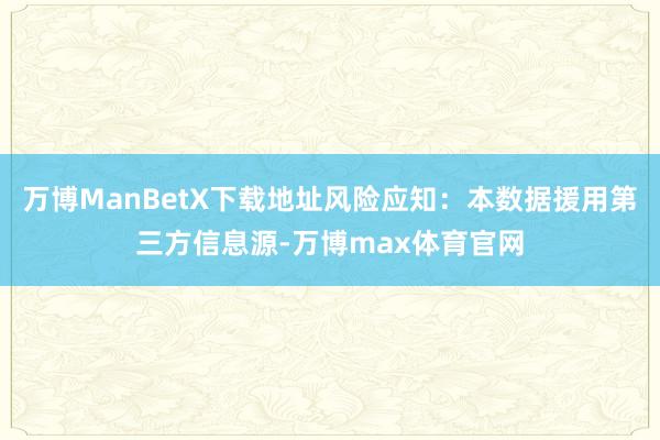 万博ManBetX下载地址风险应知：本数据援用第三方信息源-万博max体育官网