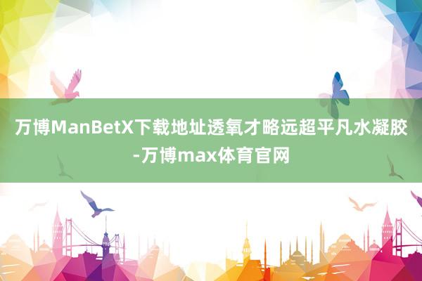 万博ManBetX下载地址透氧才略远超平凡水凝胶-万博max体育官网