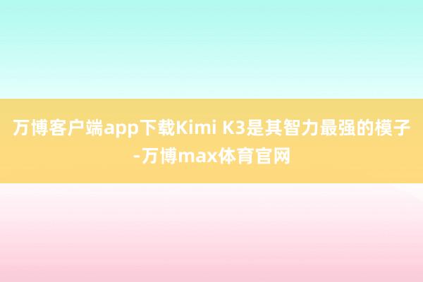 万博客户端app下载Kimi K3是其智力最强的模子-万博max体育官网