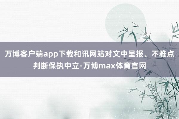 万博客户端app下载和讯网站对文中呈报、不雅点判断保执中立-万博max体育官网