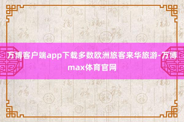 万博客户端app下载多数欧洲旅客来华旅游-万博max体育官网