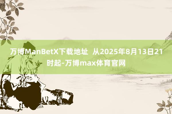 万博ManBetX下载地址  从2025年8月13日21时起-万博max体育官网