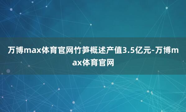万博max体育官网竹笋概述产值3.5亿元-万博max体育官网