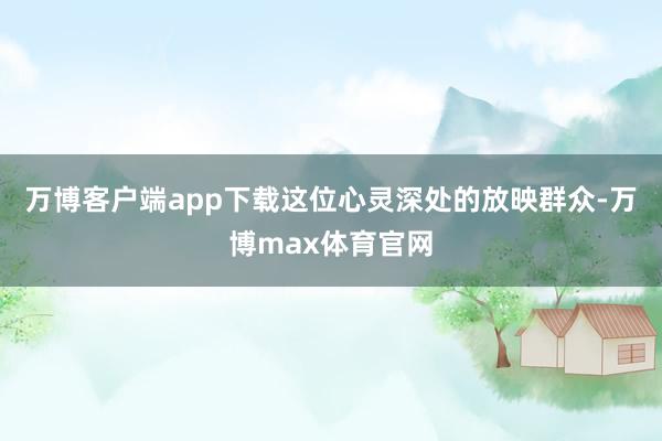 万博客户端app下载这位心灵深处的放映群众-万博max体育官网