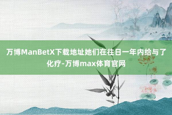 万博ManBetX下载地址她们在往日一年内给与了化疗-万博max体育官网