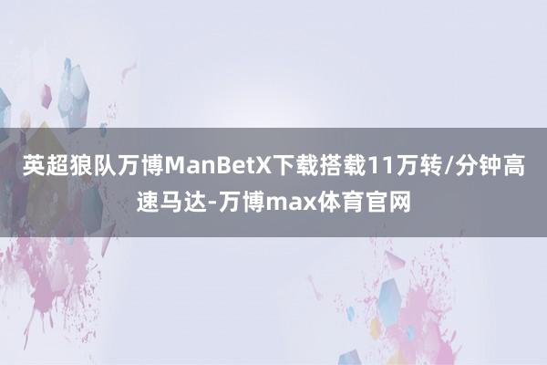 英超狼队万博ManBetX下载搭载11万转/分钟高速马达-万博max体育官网