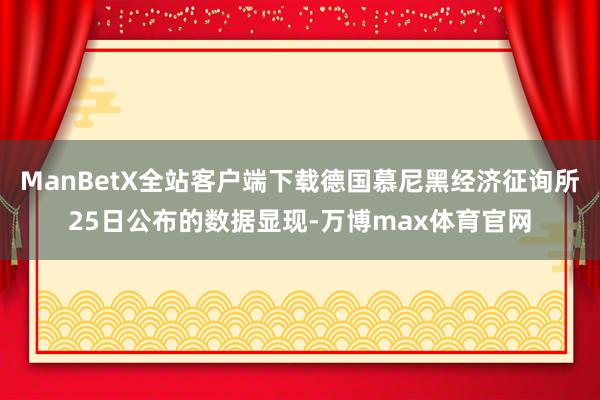 ManBetX全站客户端下载德国慕尼黑经济征询所25日公布的数据显现-万博max体育官网