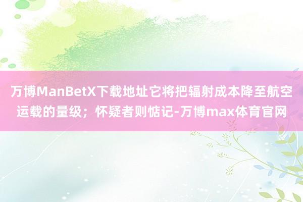 万博ManBetX下载地址它将把辐射成本降至航空运载的量级；怀疑者则惦记-万博max体育官网