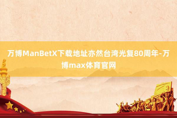 万博ManBetX下载地址亦然台湾光复80周年-万博max体育官网
