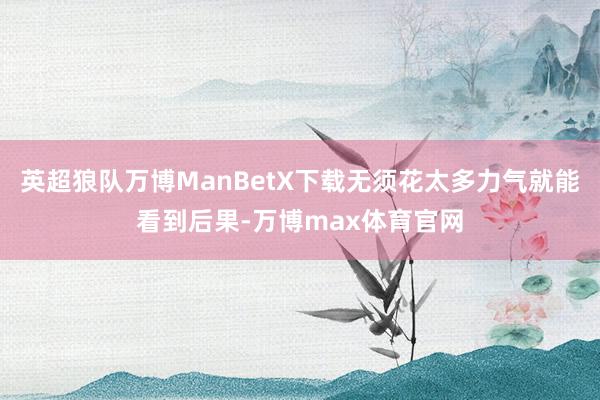 英超狼队万博ManBetX下载无须花太多力气就能看到后果-万博max体育官网
