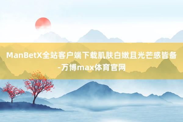 ManBetX全站客户端下载肌肤白嫩且光芒感皆备-万博max体育官网