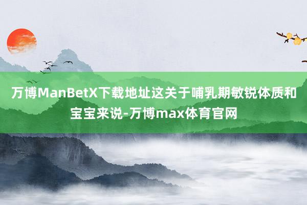 万博ManBetX下载地址这关于哺乳期敏锐体质和宝宝来说-万博max体育官网