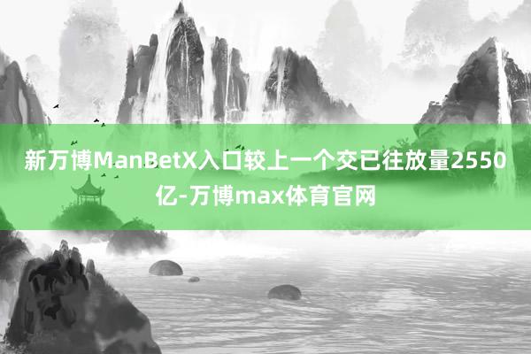 新万博ManBetX入口较上一个交已往放量2550亿-万博max体育官网