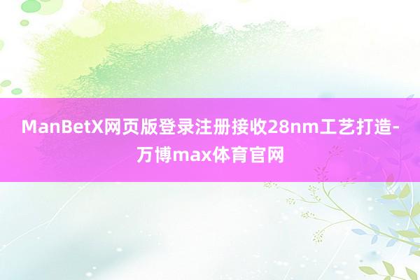 ManBetX网页版登录注册接收28nm工艺打造-万博max体育官网