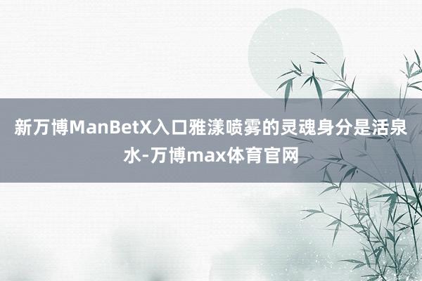 新万博ManBetX入口雅漾喷雾的灵魂身分是活泉水-万博max体育官网