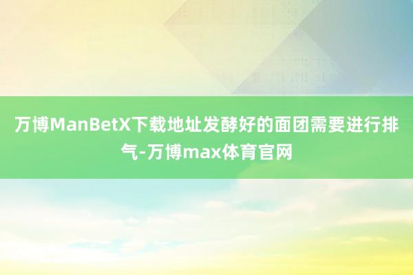 万博ManBetX下载地址发酵好的面团需要进行排气-万博max体育官网