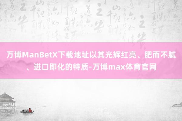 万博ManBetX下载地址以其光辉红亮、肥而不腻、进口即化的特质-万博max体育官网