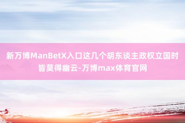 新万博ManBetX入口这几个胡东谈主政权立国时皆莫得幽云-万博max体育官网