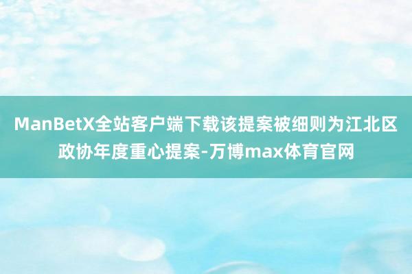 ManBetX全站客户端下载该提案被细则为江北区政协年度重心提案-万博max体育官网