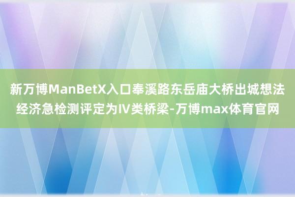 新万博ManBetX入口奉溪路东岳庙大桥出城想法经济急检测评定为Ⅳ类桥梁-万博max体育官网