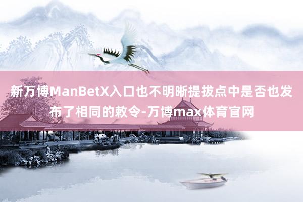 新万博ManBetX入口也不明晰提拔点中是否也发布了相同的敕令-万博max体育官网