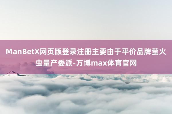 ManBetX网页版登录注册主要由于平价品牌萤火虫量产委派-万博max体育官网