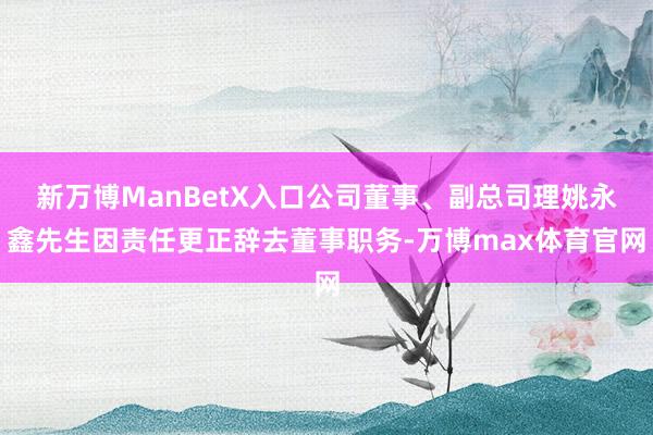 新万博ManBetX入口公司董事、副总司理姚永鑫先生因责任更正辞去董事职务-万博max体育官网