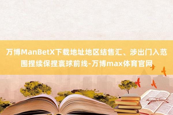 万博ManBetX下载地址地区结售汇、涉出门入范围捏续保捏寰球前线-万博max体育官网