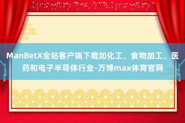 ManBetX全站客户端下载如化工、食物加工、医药和电子半导体行业-万博max体育官网