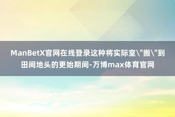 ManBetX官网在线登录这种将实际室