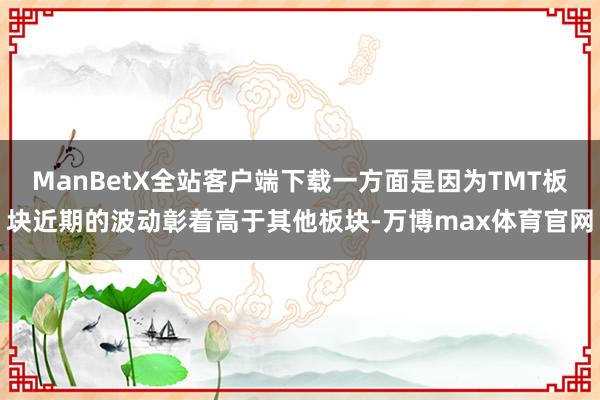 ManBetX全站客户端下载一方面是因为TMT板块近期的波动彰着高于其他板块-万博max体育官网
