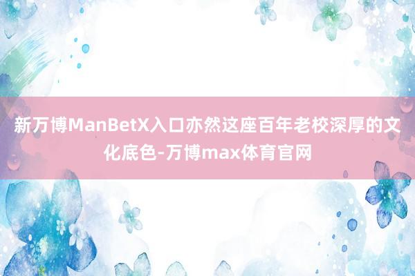 新万博ManBetX入口亦然这座百年老校深厚的文化底色-万博max体育官网