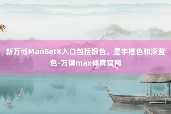 新万博ManBetX入口包括银色、星宇橙色和深蓝色-万博max体育官网