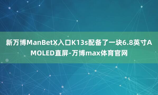 新万博ManBetX入口K13s配备了一块6.8英寸AMOLED直屏-万博max体育官网