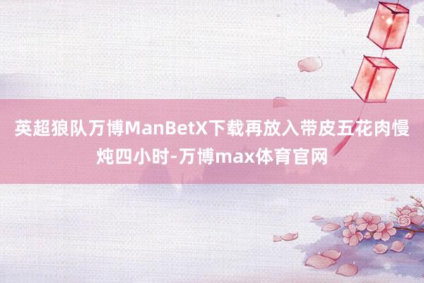 英超狼队万博ManBetX下载再放入带皮五花肉慢炖四小时-万博max体育官网