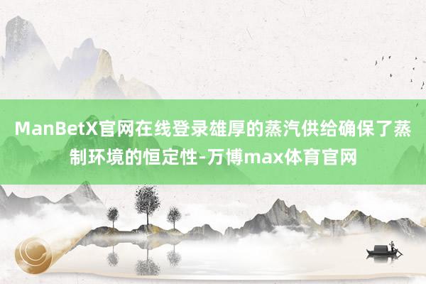 ManBetX官网在线登录雄厚的蒸汽供给确保了蒸制环境的恒定性-万博max体育官网