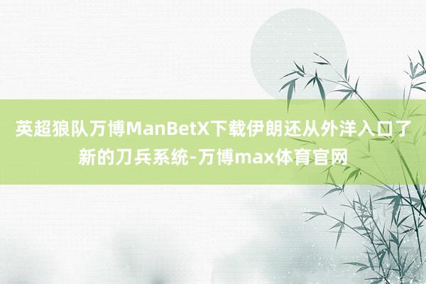 英超狼队万博ManBetX下载伊朗还从外洋入口了新的刀兵系统-万博max体育官网