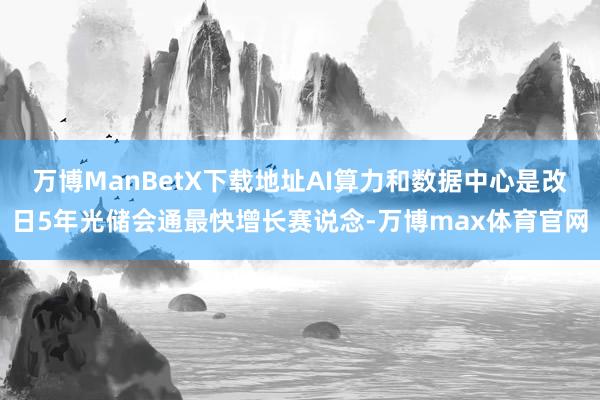 万博ManBetX下载地址AI算力和数据中心是改日5年光储会通最快增长赛说念-万博max体育官网